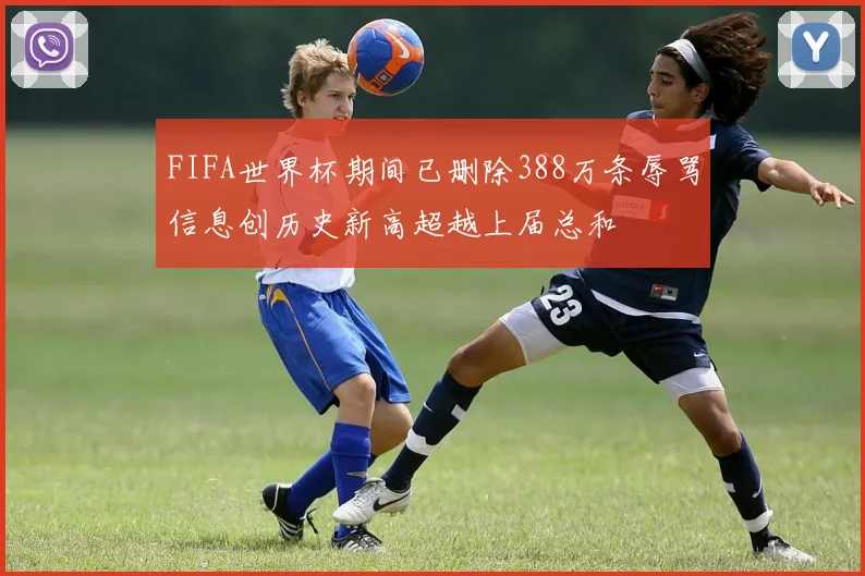 FIFA世界杯期间已删除388万条辱骂信息创历史新高超越上届总和