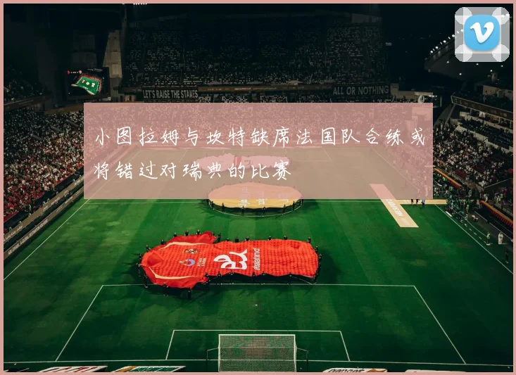 小图拉姆与坎特缺席法国队合练或将错过对瑞典的比赛