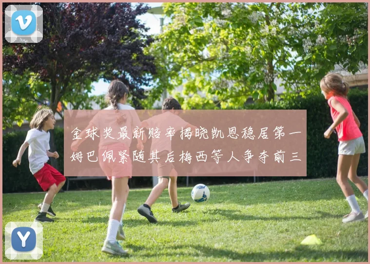 金球奖最新赔率揭晓凯恩稳居第一姆巴佩紧随其后梅西等人争夺前三名