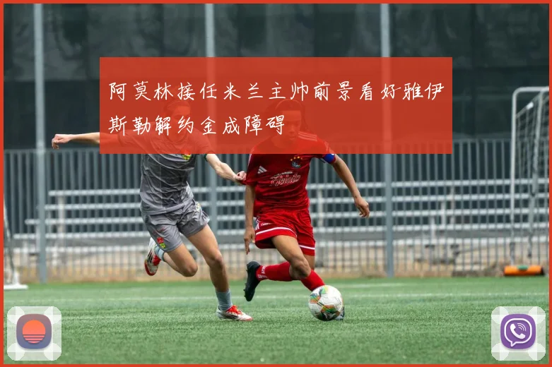 阿莫林接任米兰主帅前景看好雅伊斯勒解约金成障碍