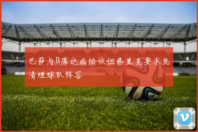 巴萨与B席达成协议但弗里克要求先清理球队阵容