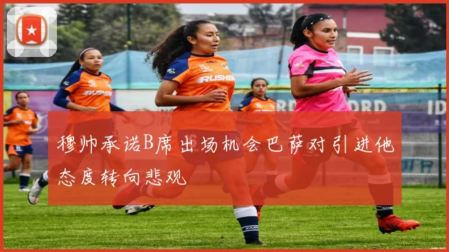 穆帅承诺B席出场机会巴萨对引进他态度转向悲观