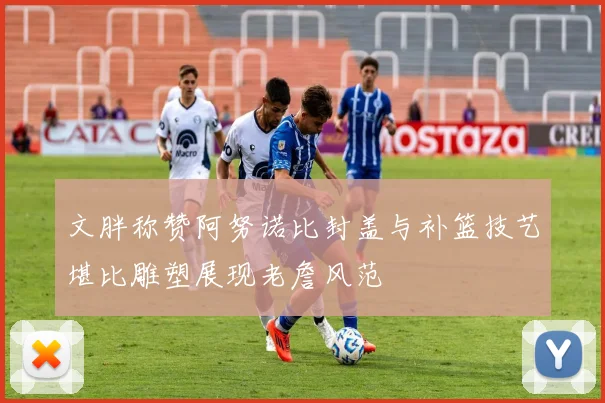 文胖称赞阿努诺比封盖与补篮技艺堪比雕塑展现老詹风范