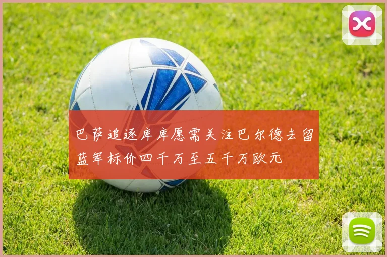 巴萨追逐库库愿需关注巴尔德去留蓝军标价四千万至五千万欧元