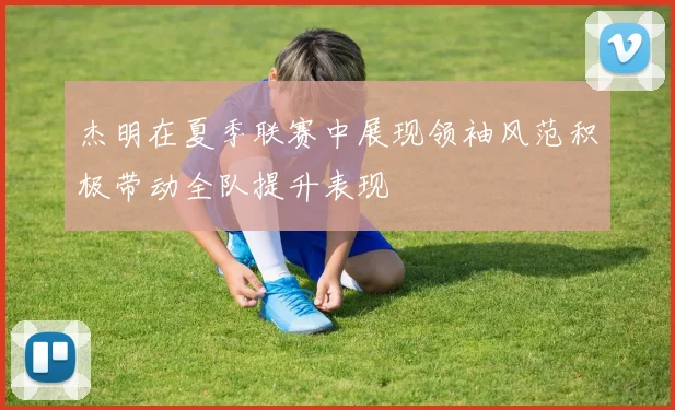 杰明在夏季联赛中展现领袖风范积极带动全队提升表现
