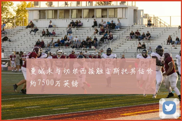 曼城未与切尔西接触古斯托其估价约7500万英镑