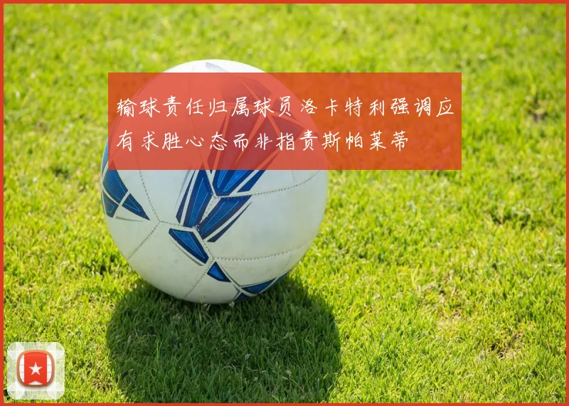 输球责任归属球员洛卡特利强调应有求胜心态而非指责斯帕莱蒂
