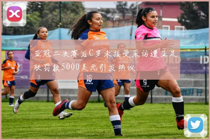 亚冠二决赛后C罗未接受采访遭亚足联罚款5000美元引发热议
