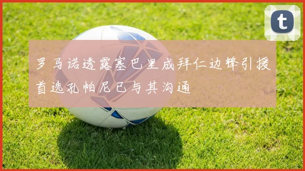 罗马诺透露塞巴里成拜仁边锋引援首选孔帕尼已与其沟通