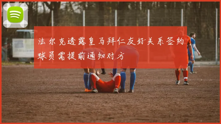 法尔克透露皇马拜仁友好关系签约球员需提前通知对方