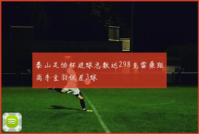 泰山足协杯进球总数达298克雷桑距离李金羽仅差3球
