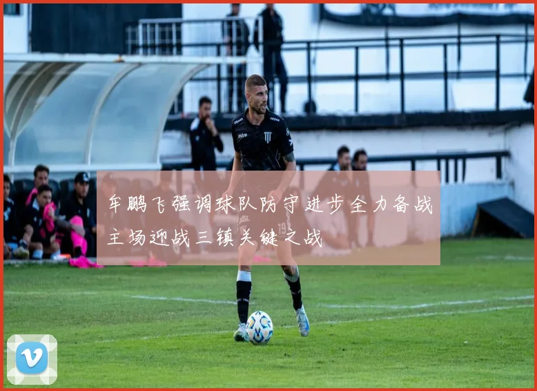 牟鹏飞强调球队防守进步全力备战主场迎战三镇关键之战