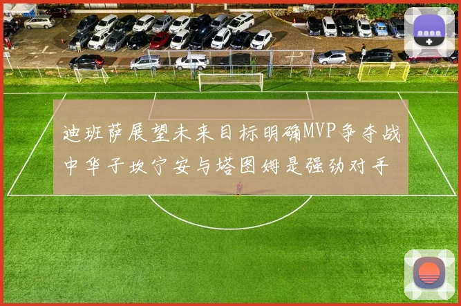 迪班萨展望未来目标明确MVP争夺战中华子坎宁安与塔图姆是强劲对手