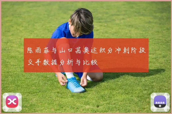 陈雨菲与山口茜奥运积分冲刺阶段交手数据分析与比较