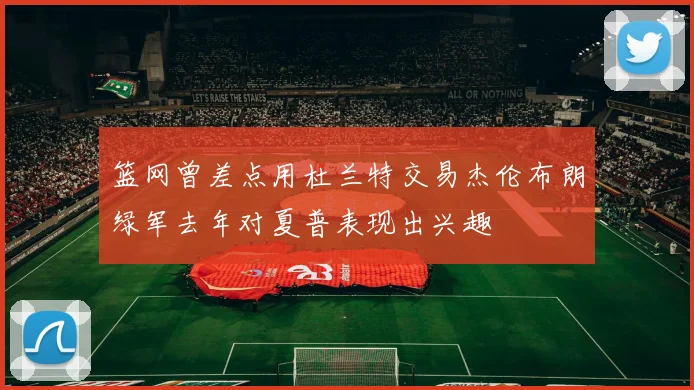 篮网曾差点用杜兰特交易杰伦布朗绿军去年对夏普表现出兴趣