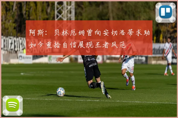 阿斯：贝林厄姆曾向安切洛蒂求助如今重拾自信展现王者风范