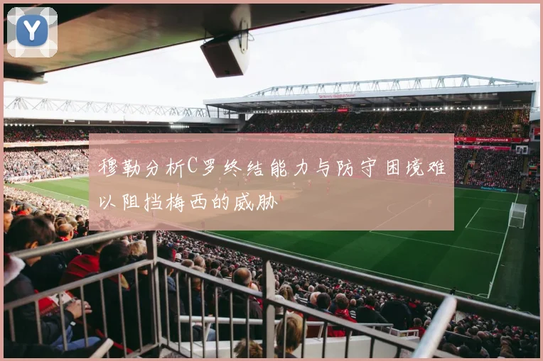 穆勒分析C罗终结能力与防守困境难以阻挡梅西的威胁