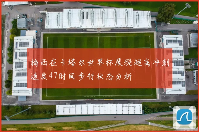 梅西在卡塔尔世界杯展现超高冲刺速度47时间步行状态分析